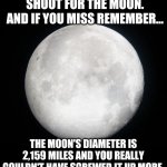 The moon | SHOOT FOR THE MOON. AND IF YOU MISS REMEMBER... THE MOON'S DIAMETER IS 2,159 MILES AND YOU REALLY COULDN'T HAVE SCREWED IT UP MORE. | image tagged in full moon | made w/ Imgflip meme maker