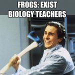 Dissections, am I right? | FROGS: EXIST; BIOLOGY TEACHERS | image tagged in american psycho,frog | made w/ Imgflip meme maker