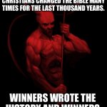 Lucifier | GOD’S CHILDREN WILL NEVER KNOW THE TRUTH IN THE HEAVEN. CHRISTIANS CHANGED THE BIBLE MANY TIMES FOR THE LAST THOUSAND YEARS. WINNERS WROTE THE HISTORY AND WINNERS REWRITING THE HISTORY. | image tagged in the devil,winners,history,bible | made w/ Imgflip meme maker