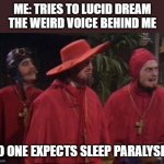 Nobody Expects the Spanish Inquisition Monty Python | ME: TRIES TO LUCID DREAM
THE WEIRD VOICE BEHIND ME; NO ONE EXPECTS SLEEP PARALYSIS! | image tagged in nobody expects the spanish inquisition monty python | made w/ Imgflip meme maker
