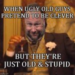 HIDEOUSLY uGLY gUYS pAST 25 | WHEN UGLY OLD GUYS PRETEND TO BE CLEVER; BUT THEY'RE JUST OLD & STUPID | image tagged in laughing leo jones,sweet release,cast it into the fire,say goodbye | made w/ Imgflip meme maker
