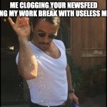 Newsfeed Clutter | ME CLOGGING YOUR NEWSFEED DURING MY WORK BREAK WITH USELESS MEMES | image tagged in salt guy | made w/ Imgflip meme maker