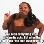 sassy black woman | You seen everything when the media asks. But when the police ask,  you didn't see anything | image tagged in sassy black woman | made w/ Imgflip meme maker