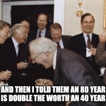 80 is double 40 | AND THEN I TOLD THEM AN 80 YEAR OLD IS DOUBLE THE WORTH AN 40 YEAR OLD | image tagged in and then i told them,corona,covid,covid19,coronavirus | made w/ Imgflip meme maker