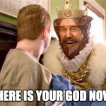 overly attached burger king | WHERE IS YOUR GOD NOW? | image tagged in overly attached burger king | made w/ Imgflip meme maker