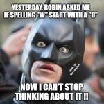 Amazed Batman | YESTERDAY, ROBIN ASKED ME IF SPELLING "W" START WITH A "D"; MEMEs by Dan Campbell; NOW I CAN'T STOP THINKING ABOUT IT !! | image tagged in amazed batman | made w/ Imgflip meme maker