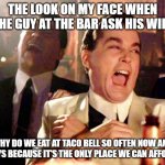 Two Laughing Men | THE LOOK ON MY FACE WHEN THE GUY AT THE BAR ASK HIS WIFE; WHY DO WE EAT AT TACO BELL SO OFTEN NOW AND SHE SAYS BECAUSE IT'S THE ONLY PLACE WE CAN AFFORD GAS | image tagged in two laughing men | made w/ Imgflip meme maker