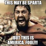 When Trying to being obvious doesn't work out, this is the end result. | THIS MAY BE SPARTA; BUT THIS IS AMERICA, FOOL!!! | image tagged in this is sparta | made w/ Imgflip meme maker