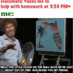 don’t ask me to do work when i’ve finally escaped it lol | classmate: *asks me to help with homework at 3:30 PM*; me: | image tagged in bob ross out of time,funny,bob ross,school,homework | made w/ Imgflip meme maker