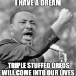 I have a dream | I HAVE A DREAM; TRIPLE STUFFED OREOS WILL COME INTO OUR LIVES | image tagged in i have a dream | made w/ Imgflip meme maker
