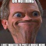 Dr House Hmm | OH NOTHING; I JUST WANTED TO POST A HOUSE MEME | image tagged in dr house hmm | made w/ Imgflip meme maker