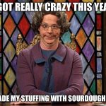 The Church Lady | I GOT REALLY CRAZY THIS YEAR; AND MADE MY STUFFING WITH SOURDOUGH BREAD | image tagged in the church lady,thanksgiving,happy thanksgiving,true story bro | made w/ Imgflip meme maker