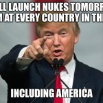 Donald Trump Birthday | WE WILL LAUNCH NUKES TOMORROW AT 12:00 AM AT EVERY COUNTRY IN THE WORLD; INCLUDING AMERICA | image tagged in donald trump birthday | made w/ Imgflip meme maker