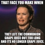 That Face You Make | THAT FACE YOU MAKE WHEN; THEY LEFT THE COMMUNION GRAPE JUICE OUT TOO LONG AND ITS NO LONGER GRAPE JUICE. | image tagged in that face you make | made w/ Imgflip meme maker