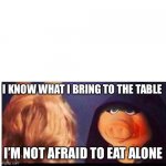 I know what I bring to the table | I KNOW WHAT I BRING TO THE TABLE; I’M NOT AFRAID TO EAT ALONE | image tagged in dark miss piggy | made w/ Imgflip meme maker