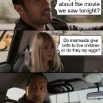 The Little Mermaid? | Any questions about the movie we saw tonight? Do mermaids give birth to live children or do they lay eggs? | image tagged in memes,the rock driving | made w/ Imgflip meme maker
