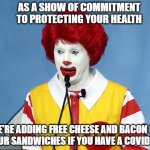 It's all about your health | AS A SHOW OF COMMITMENT TO PROTECTING YOUR HEALTH; WE'RE ADDING FREE CHEESE AND BACON ON ALL OUR SANDWICHES IF YOU HAVE A COVID PASS | image tagged in ronald mcdonald | made w/ Imgflip meme maker