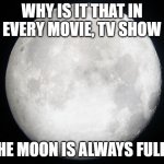 Why is it it's always like this? | WHY IS IT THAT IN EVERY MOVIE, TV SHOW; THE MOON IS ALWAYS FULL? | image tagged in full moon | made w/ Imgflip meme maker