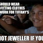 Can't argue | YOU SHOULD WEAR TIGHTER-FITTING CLOTHES WHILE YOU WORK FOR TIFFANY'S; BE A HOT JEWELLER IF YOU DID | image tagged in it'd be a lot cooler if you did,lol so funny,funny memes | made w/ Imgflip meme maker