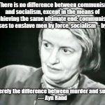There is no difference | “There is no difference between communism and socialism, except in the means of achieving the same ultimate end: communism proposes to enslave men by force, socialism – by vote. It is merely the difference between murder and suicide.”
— Ayn Rand | image tagged in ayn rand what | made w/ Imgflip meme maker