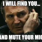mute your mic | I WILL FIND YOU... AND MUTE YOUR MIC | image tagged in liam neeson taken | made w/ Imgflip meme maker