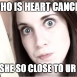 Overly Attached Girlfriend Knife | WHO IS HEART CANCER; WHY IS SHE SO CLOSE TO UR HEART? | image tagged in overly attached girlfriend knife | made w/ Imgflip meme maker