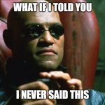 never | WHAT IF I TOLD YOU; I NEVER SAID THIS | image tagged in laurence fishburne morpheus | made w/ Imgflip meme maker