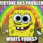 spongebob rainbow | EVERYONE HAS PROBLEMS; WHATS YOURS? | image tagged in spongebob rainbow | made w/ Imgflip meme maker
