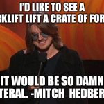 Forklift | I’D LIKE TO SEE A FORKLIFT LIFT A CRATE OF FORKS. IT WOULD BE SO DAMN LITERAL. -MITCH  HEDBERG | image tagged in mitch hedberg | made w/ Imgflip meme maker