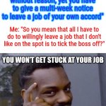 Seriously never do this tho | Parents sending you to your first job: "Your boss can fire you on the spot without reason, yet you have to give a multi-week notice to leave a job of your own accord"; Me: "So you mean that all I have to do to willingly leave a job that I don't like on the spot is to tick the boss off?"; YOU WON'T GET STUCK AT YOUR JOB; IF YOU GET FIRED | image tagged in roll safe think about it,sometimes my genius is it's almost frightening,jobs,infinite iq,meme man smort,think outside the box | made w/ Imgflip meme maker