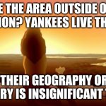 MUFASA AND SIMBA | SEE THE AREA OUTSIDE OUR REGION? YANKEES LIVE THERE. THEIR GEOGRAPHY OR HISTORY IS INSIGNIFICANT TO US. | image tagged in mufasa and simba | made w/ Imgflip meme maker