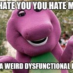 No, He's Got A Point | I HATE YOU YOU HATE ME; WE'RE A WEIRD DYSFUNCTIONAL FAMILY | image tagged in barney | made w/ Imgflip meme maker