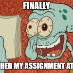 Exhausted Squidward | FINALLY; I FINISHED MY ASSIGNMENT AT 11:59. | image tagged in exhausted squidward | made w/ Imgflip meme maker