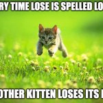 Lose | EVERY TIME LOSE IS SPELLED LOOSE; ANOTHER KITTEN LOSES ITS LIFE | image tagged in every time i smile god kills a kitten | made w/ Imgflip meme maker