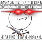 Anime battle | POV: MY FRIEND CHALLENGES ME TO AN ANIME-LIKE DEATH BATTLE; CHALLENGE ACCEPTED. | image tagged in memes,challenge accepted rage face | made w/ Imgflip meme maker