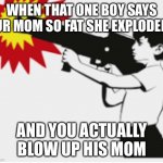 bazooka boy | WHEN THAT ONE BOY SAYS "UR MOM SO FAT SHE EXPLODED"; AND YOU ACTUALLY BLOW UP HIS MOM | image tagged in bazooka boy | made w/ Imgflip meme maker