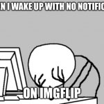 Yes sir another day | ME WHEN I WAKE UP WITH NO NOTIFICATIONS; ON IMGFLIP | image tagged in memes,computer guy facepalm,sigh,imgflip,oh wow are you actually reading these tags,stop reading the tags | made w/ Imgflip meme maker