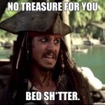 No Treasure For You! | NO TREASURE FOR YOU; BED SH*TTER. | image tagged in jack what | made w/ Imgflip meme maker