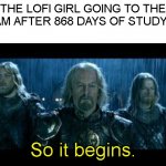 Finally finished studying. | THE LOFI GIRL GOING TO THE EXAM AFTER 868 DAYS OF STUDYING; So it begins. | image tagged in so it begins,memes | made w/ Imgflip meme maker