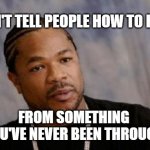 Serious Xzibit | DON'T TELL PEOPLE HOW TO HEAL; MEMEs by Dan Campbell; FROM SOMETHING YOU'VE NEVER BEEN THROUGH | image tagged in memes,serious xzibit | made w/ Imgflip meme maker