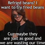 Mitch Hedberg on Refried Beans | Refried beans? I want to try fried beans; Cuz maybe they are just as good and we are wasting our time | image tagged in mitch hedberg,refried beans | made w/ Imgflip meme maker