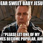 Praying For A Popular Meme | “DEAR SWEET BABY JESUS”; “PLEASE LET ONE OF MY MEMES BECOME POPULAR, AMEN!” | image tagged in ricky bobby praying,popular memes,please,amen,praying | made w/ Imgflip meme maker