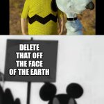 Delete that off the face of the earth | DELETE THAT OFF THE FACE OF THE EARTH | image tagged in angry mickey | made w/ Imgflip meme maker