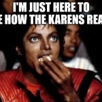 Michael jackson karens | I'M JUST HERE TO SEE HOW THE KARENS REACT | image tagged in michael jackson popcorn 2 | made w/ Imgflip meme maker