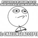 My dreams are weird | MY TEACHER IN MY DREAMS: BOI GET THAT ONION OVER HERE BEFORE MERCURY PASSES! ME: CHALLENGE ACCEPTED | image tagged in memes,challenge accepted rage face | made w/ Imgflip meme maker