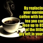 Coffee joy | By replacing your morning coffee with herbal tea you can lose up to 85% of the little joy left in your life. | image tagged in coffee lust,replace coffee,herbal tea,lose joy,left in life,fun | made w/ Imgflip meme maker