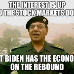 Biden economy | THE INTEREST IS UP AND THE STOCK MARKETS DOWN; BUT BIDEN HAS THE ECONOMY
ON THE REBOUND | image tagged in trust baghdad bob | made w/ Imgflip meme maker