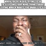 because yes | WHEN YOU'RE IN BED TRYING TO GO TO SLEEP AND YOUR MIND THINKS ABOUT SLEEPING WHICH MAKES YOU UNABLE TO SLEEP; WHAT MORE DO YOU WANT FROM ME?!?!??? | image tagged in tyrese - what more do you want from me | made w/ Imgflip meme maker