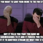 No submissions to the fun stream meme | WHEN YOU WANT TO SAVE YOUR MEME TO THE FUN STREAM, BUT IT TELLS YOU THAT YOU HAVE NO SUBMISSIONS TO IT AND IT FORCES YOU TO SUBMIT IT TO ANOTHER STREAM OR WAIT FOR 12 HOURS | image tagged in double facepalm,imgflip community | made w/ Imgflip meme maker