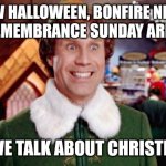 It's Christmas season in the UK now | NOW HALLOWEEN, BONFIRE NIGHT AND REMEMBRANCE SUNDAY ARE OVER; CAN WE TALK ABOUT CHRISTMAS!? | image tagged in buddy elf favorite,memes,christmas | made w/ Imgflip meme maker